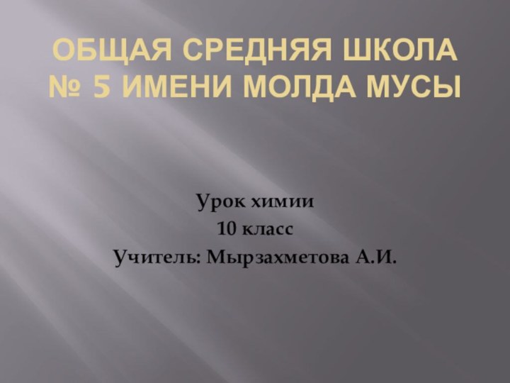 Общая средняя школа № 5 имени Молда МусыУрок химии10 классУчитель: Мырзахметова А.И.