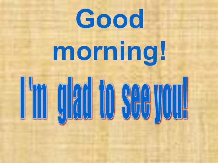 Good morning! I 'm  glad to see you!