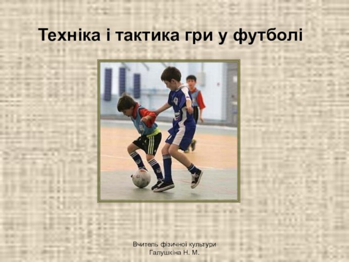 Вчитель фізичної культури Галушкіна Н. М.Техніка і тактика гри у футболі