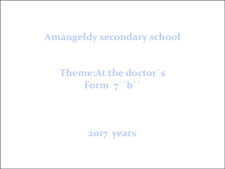 Аmangeldy secondary school Theme:At the doctor`sForm 7``b``2017 years
