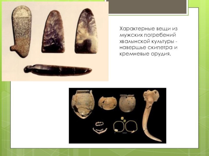 Характерные вещи из мужских погребений хвалынской культуры - навершье скипетра и кремневые орудия.