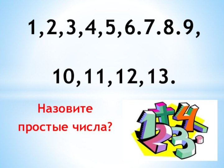 Назовите простые числа?1,2,3,4,5,6.7.8.9,  10,11,12,13.