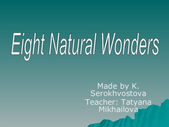 Made by K. SerokhvostovaTeacher: Tatyana MikhailovaEight Natural Wonders