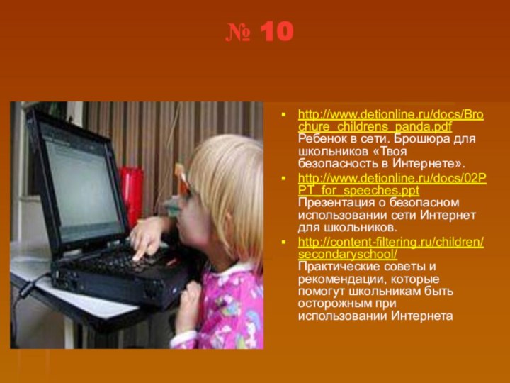 № 10http://www.detionline.ru/docs/Brochure_childrens_panda.pdf  Ребенок в сети. Брошюра для школьников «Твоя безопасность в Интернете».http://www.detionline.ru/docs/02PPT_for_speeches.ppt 