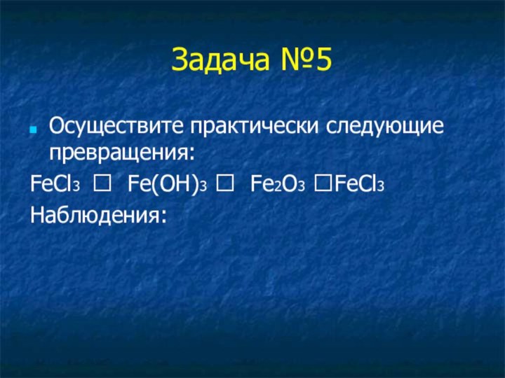 Задача №5Осуществите практически следующие превращения:FeCl3 ? Fe(OH)3 ? Fe2O3 ?FeCl3Наблюдения: