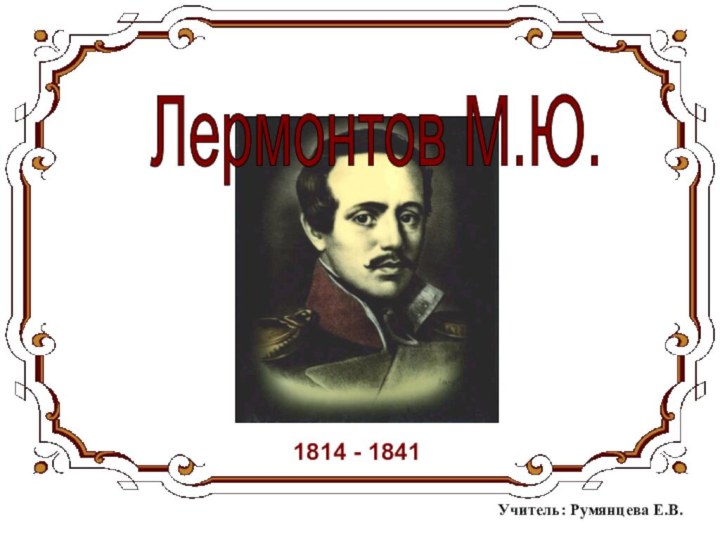 Лермонтов М.Ю. 1814 - 1841Учитель: Румянцева Е.В.