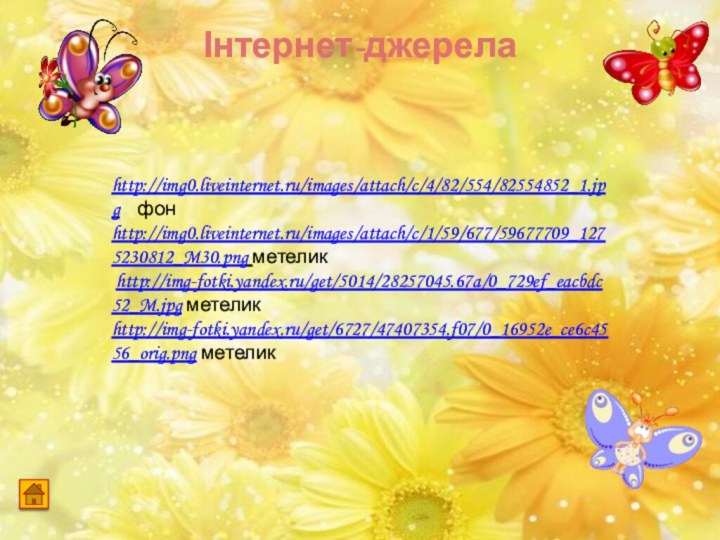 Інтернет-джерелаhttp://img0.liveinternet.ru/images/attach/c/4/82/554/82554852_1.jpg  фон http://img0.liveinternet.ru/images/attach/c/1/59/677/59677709_1275230812_M30.png метелик http://img-fotki.yandex.ru/get/5014/28257045.67a/0_729ef_eacbdc52_M.jpg метелик http://img-fotki.yandex.ru/get/6727/47407354.f07/0_16952e_ce6c4556_orig.png метелик