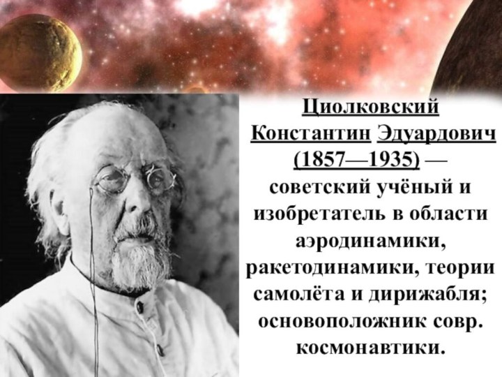 Циолковский Константин Эдуардович  (1857—1935) —советский учёный и изобретатель в области аэродинамики, ракетодинамики,