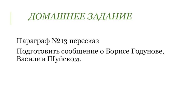 Домашнее заданиеПараграф №13 пересказПодготовить сообщение о Борисе Годунове, Василии Шуйском.