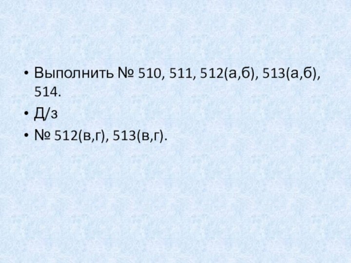 Выполнить № 510, 511, 512(а,б), 513(а,б), 514.Д/з№ 512(в,г), 513(в,г).