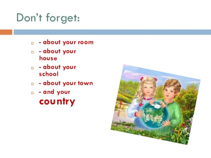 Don’t forget:- about your room- about your house- about your school- about
