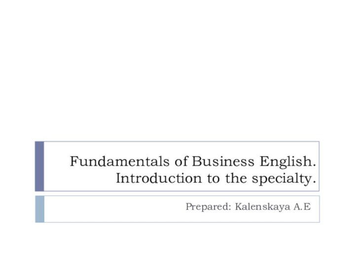 Fundamentals of Business English. Introduction to the specialty.Prepared: Kalenskaya A.E