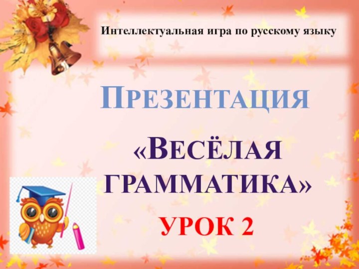 Интеллектуальная игра по русскому языкуПрезентация«Весёлая грамматика»Урок 2