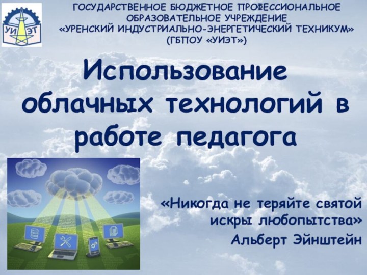 Использование облачных технологий в работе педагога«Никогда не теряйте святой искры любопытства»Альберт ЭйнштейнГОСУДАРСТВЕННОЕ