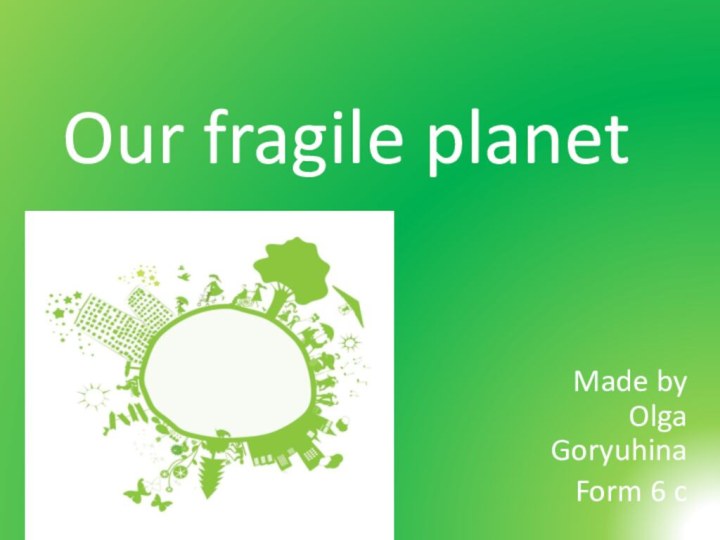 Our fragile planetMade by Olga Goryuhina Form 6 c