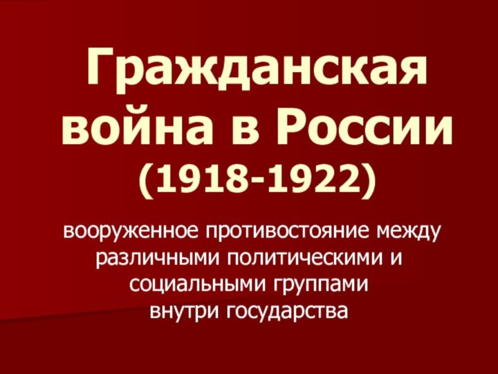 Гражданская война в России  (1918-1922) вооруженное противостояние между различными политическими и социальными группами внутри государства