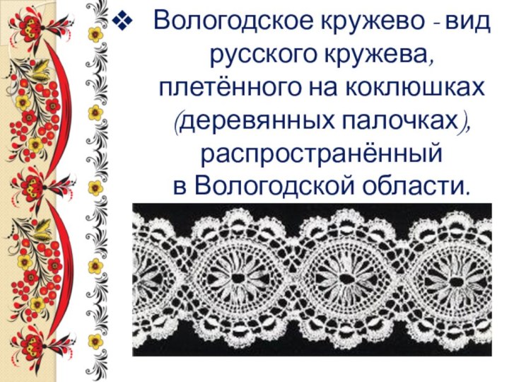 Вологодское кружево - вид русского кружева, плетённого на коклюшках (деревянных палочках), распространённый в Вологодской области. 
