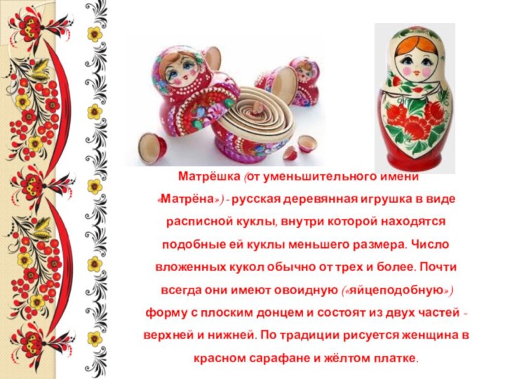 Матрёшка (от уменьшительного имени «Матрёна») - русская деревянная игрушка в виде расписной куклы, внутри которой находятся подобные ей