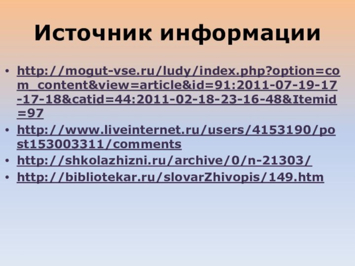 Источник информацииhttp://mogut-vse.ru/ludy/index.php?option=com_content&view=article&id=91:2011-07-19-17-17-18&catid=44:2011-02-18-23-16-48&Itemid=97http://www.liveinternet.ru/users/4153190/post153003311/commentshttp://shkolazhizni.ru/archive/0/n-21303/http://bibliotekar.ru/slovarZhivopis/149.htm