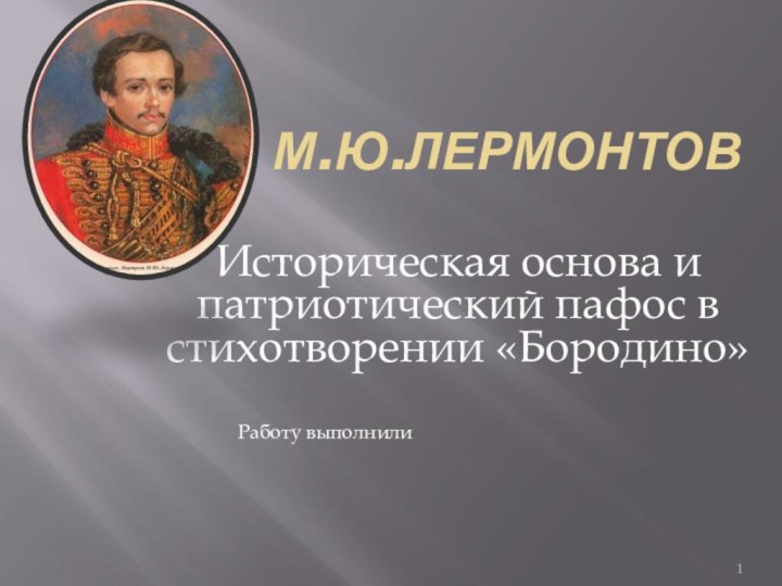 М.Ю.ЛЕРМОНТОВИсторическая основа и патриотический пафос в стихотворении «Бородино»Работу выполнили