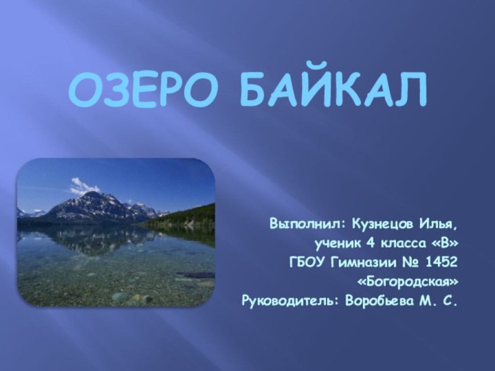 Озеро байкалВыполнил: Кузнецов Илья, ученик 4 класса «В»ГБОУ Гимназии № 1452 «Богородская»Руководитель: