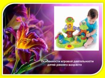 Презентация для воспитателей Особенности игровой деятельности детей раннего дошкольного возраста