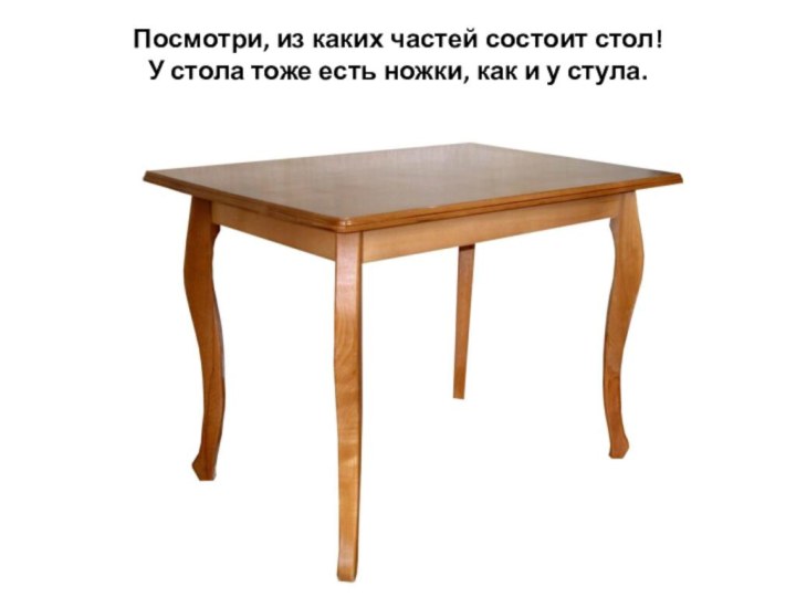 Посмотри, из каких частей состоит стол!  У стола тоже есть ножки, как и у стула.