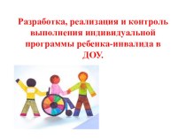 Разработка, реализация и контроль выполнения индивидуальной программы ребенка-инвалида в ДОУ.