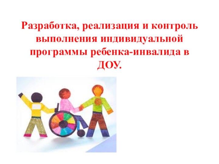 Разработка, реализация и контроль выполнения индивидуальной программы ребенка-инвалида в ДОУ.