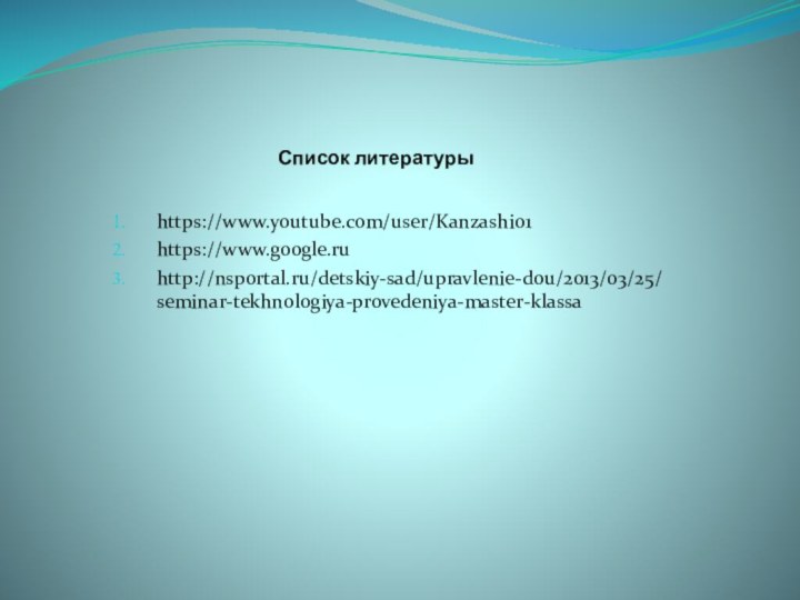 Список литературыhttps://www.youtube.com/user/Kanzashi01https://www.google.ruhttp://nsportal.ru/detskiy-sad/upravlenie-dou/2013/03/25/seminar-tekhnologiya-provedeniya-master-klassa