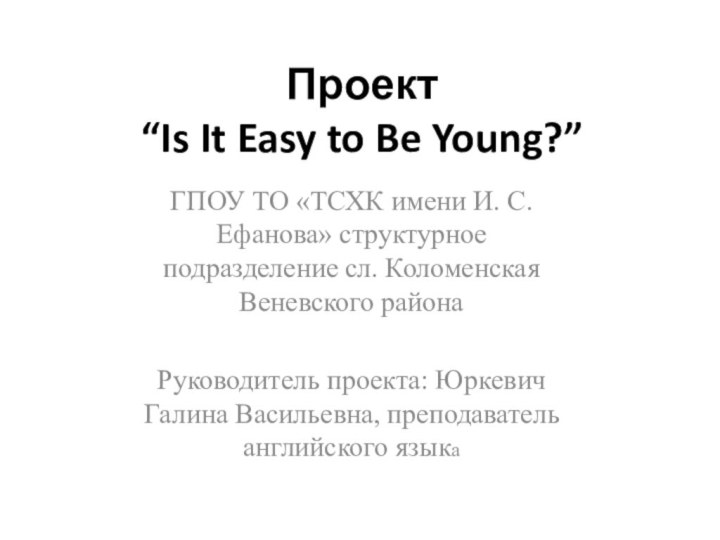 Проект “Is It Easy to Be Young?”ГПОУ ТО «ТСХК имени И. С.