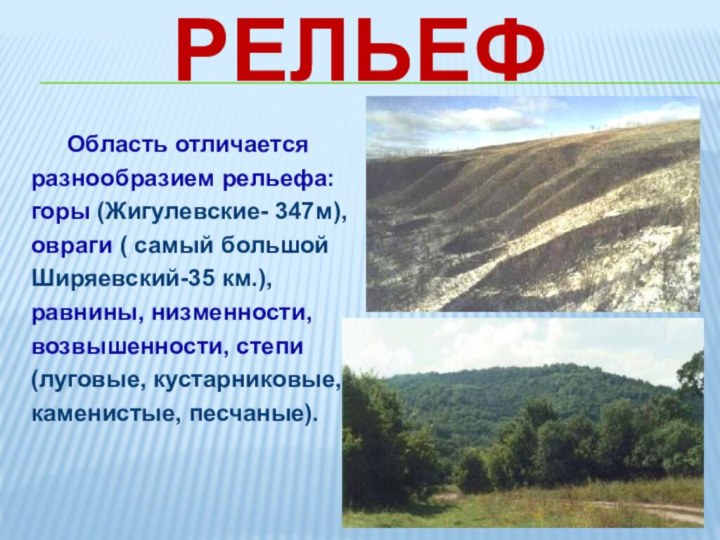 Рельеф 	Область отличаетсяразнообразием рельефа:горы (Жигулевские- 347м),овраги ( самый большой Ширяевский-35 км.),равнины,