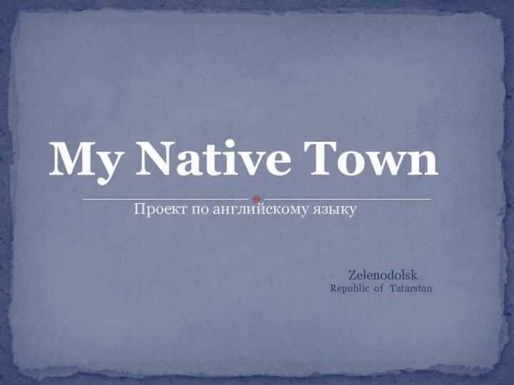 Проект по английскому языкуMy Native Town   ZelenodolskRepublic of  Tatarstan