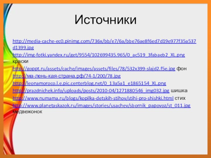 Источники http://media-cache-ec0.pinimg.com/736x/bb/e7/6a/bbe76ae8f6ed7d19e977f35a537d1399.jpghttp://img-fotki.yandex.ru/get/9554/102699435.965/0_ac519_3fabaeb2_XL.png краскиhttp://goppt.ru/assets/cache/images/assets/files/78/532x399-slajd2.f5e.jpg фонhttp://ма-лень-кая-страна.рф/74-1/200/78.jpghttp://leonamoroco.l.e.pic.centerblog.net/0_13a5a1_e1865154_XL.pnghttp://prazdnichek.info/uploads/posts/2010-04/1271880546_img032.jpg шишкаhttp://www.numama.ru/blogs/kopilka-detskih-stihov/stihi-pro-shishki.html стихhttp://www.planetaskazok.ru/images/stories/usachev/sbornik_papovoz/st_011.jpg медвежонок