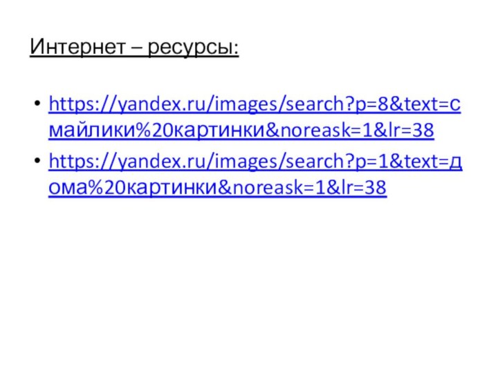Интернет – ресурсы:https://yandex.ru/images/search?p=8&text=смайлики%20картинки&noreask=1&lr=38https://yandex.ru/images/search?p=1&text=дома%20картинки&noreask=1&lr=38