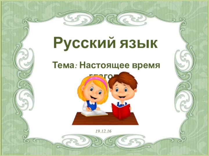 Русский язык19.12.16Тема: Настоящее время глагола