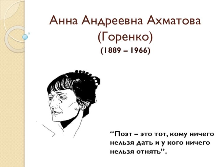 Анна Андреевна Ахматова (Горенко)(1889 – 1966) “Поэт – это тот, кому ничего