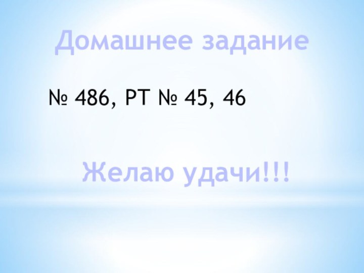 Домашнее задание№ 486, РТ № 45, 46Желаю удачи!!!