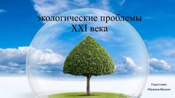 экологические проблемы  XXI векаПодготовилАбрамов Михаил