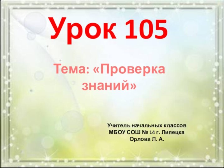 Урок 105Тема: «Проверка знаний»Учитель начальных классовМБОУ СОШ № 14 г. ЛипецкаОрлова Л. А.