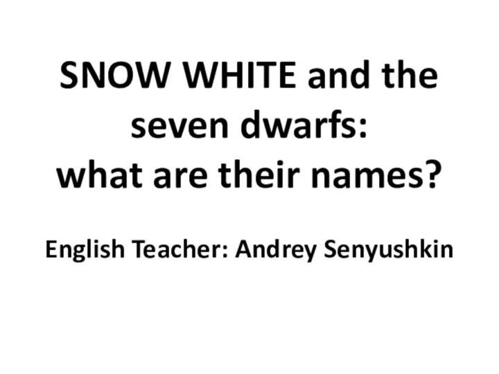 SNOW WHITE and the seven dwarfs: what are their names?  English Teacher: Andrey Senyushkin