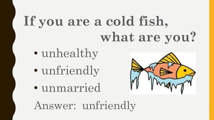 unhealthy unfriendly unmarriedIf you are a cold fish,