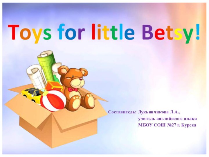 Toys for little Betsy!Составитель: Лукьянчикова Л.А.,