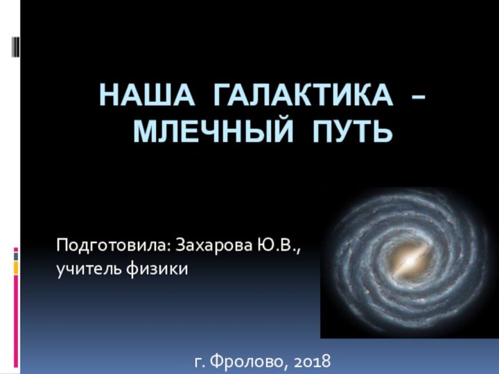 Наша галактика –  млечный путьПодготовила: Захарова Ю.В., учитель физикиг. Фролово, 2018