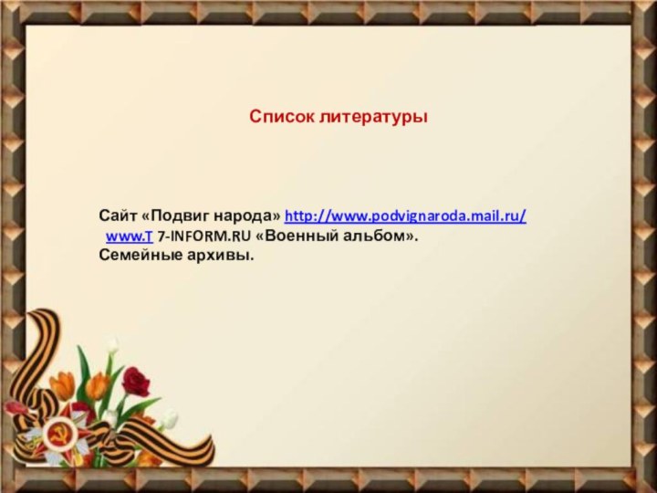 Список литературыСайт «Подвиг народа» http://www.podvignaroda.mail.ru/  www.T 7-INFORM.RU «Военный альбом».Семейные архивы.