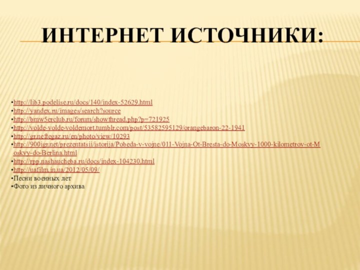 Интернет источники:http://lib3.podelise.ru/docs/140/index-52629.htmlhttp://yandex.ru/images/search?sourcehttp://bmw5erclub.ru/forum/showthread.php?p=721925http://volde-volde-voldemort.tumblr.com/post/53582595129/orangebaron-22-1941http://gr.neftegaz.ru/en/photo/view/10293http:///prezentatsii/istorija/Pobeda-v-vojne/011-Vojna-Ot-Bresta-do-Moskvy-1000-kilometrov-ot-Moskvy-do-Berlina.htmlhttp://rpp.nashaucheba.ru/docs/index-104230.htmlhttp://uafilm.in.ua/2012/05/09/Песни военных летФото из личного архива