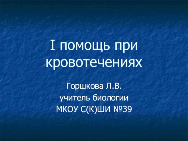 I помощь при кровотеченияхГоршкова Л.В.учитель биологии МКОУ С(К)ШИ №39