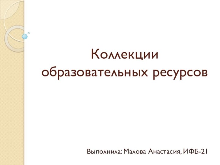 Коллекции образовательных ресурсов Выполнила: Малова Анастасия, ИФБ-21