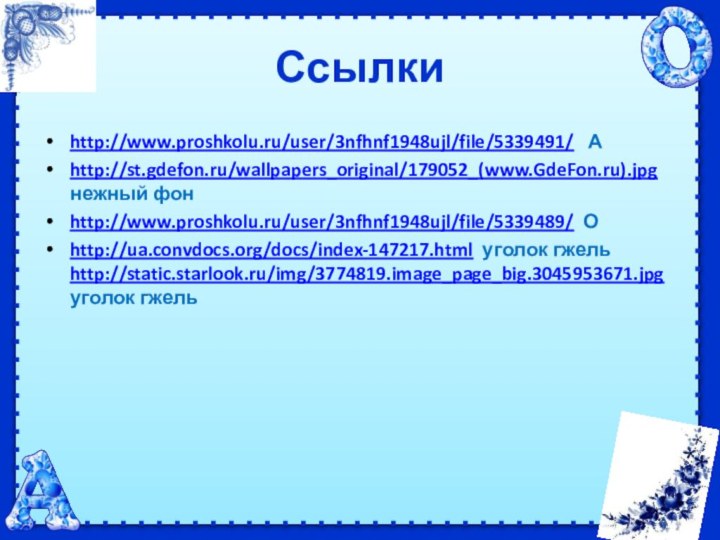Ссылкиhttp://www.proshkolu.ru/user/3nfhnf1948ujl/file/5339491/  А http://st.gdefon.ru/wallpapers_original/179052_(www.GdeFon.ru).jpg нежный фонhttp://www.proshkolu.ru/user/3nfhnf1948ujl/file/5339489/ Оhttp://ua.convdocs.org/docs/index-147217.html уголок гжель http://static.starlook.ru/img/3774819.image_page_big.3045953671.jpg уголок гжель