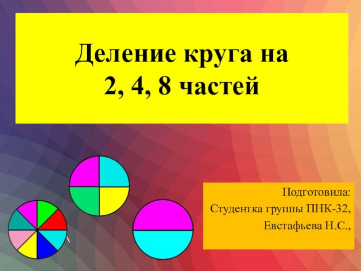 Деление круга на  2, 4, 8 частейПодготовила:Студентка группы ПНК-32,Евстафьева Н.С.,